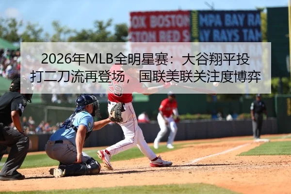 2026年MLB全明星赛：大谷翔平投打二刀流再登场，国联美联关注度博弈