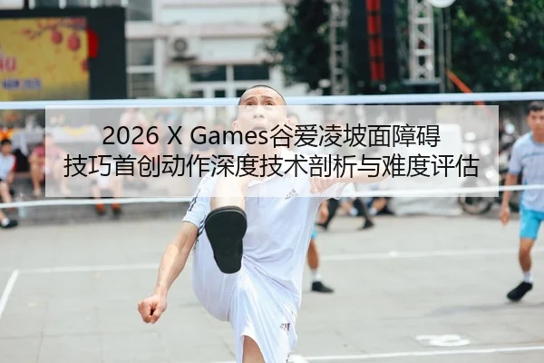 2026 X Games谷爱凌坡面障碍技巧首创动作深度技术剖析与难度评估