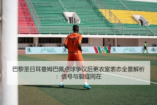 巴黎圣日耳曼姆巴佩点球争议后更衣室表态全景解析：信号与裂缝同在